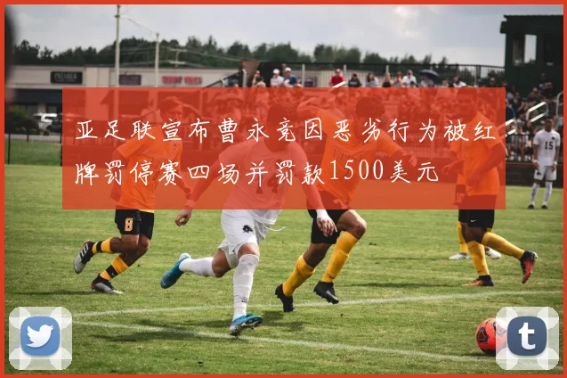 亚足联宣布曹永竞因恶劣行为被红牌罚停赛四场并罚款1500美元