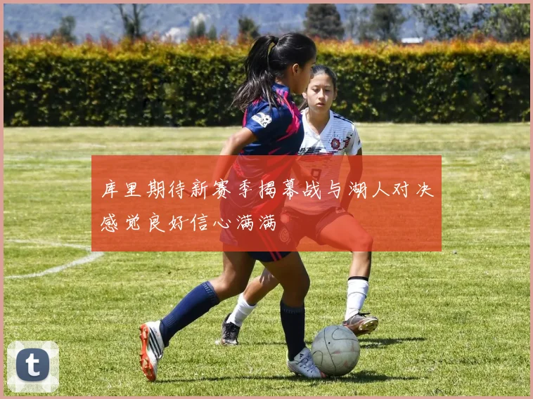库里期待新赛季揭幕战与湖人对决感觉良好信心满满