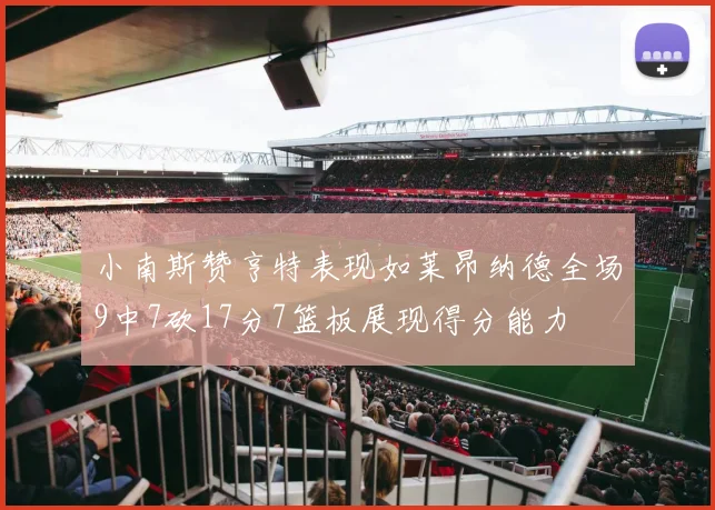 小南斯赞亨特表现如莱昂纳德全场9中7砍17分7篮板展现得分能力