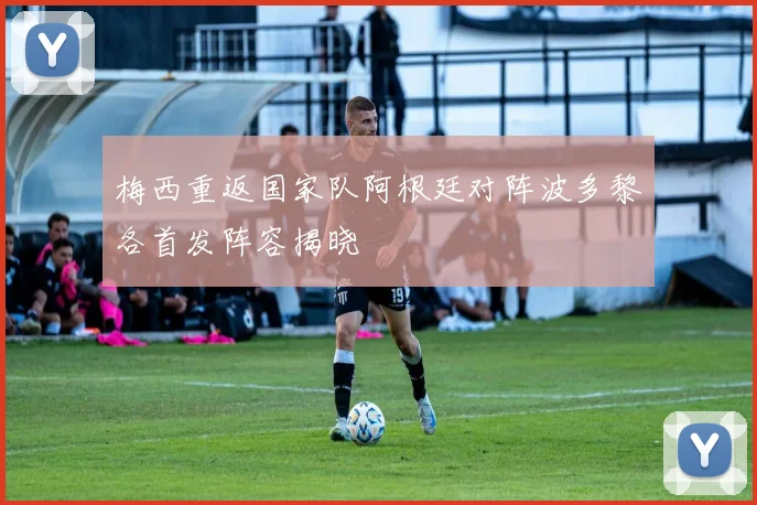 梅西重返国家队阿根廷对阵波多黎各首发阵容揭晓