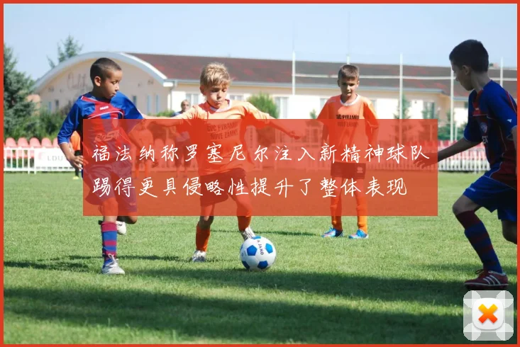 福法纳称罗塞尼尔注入新精神球队踢得更具侵略性提升了整体表现
