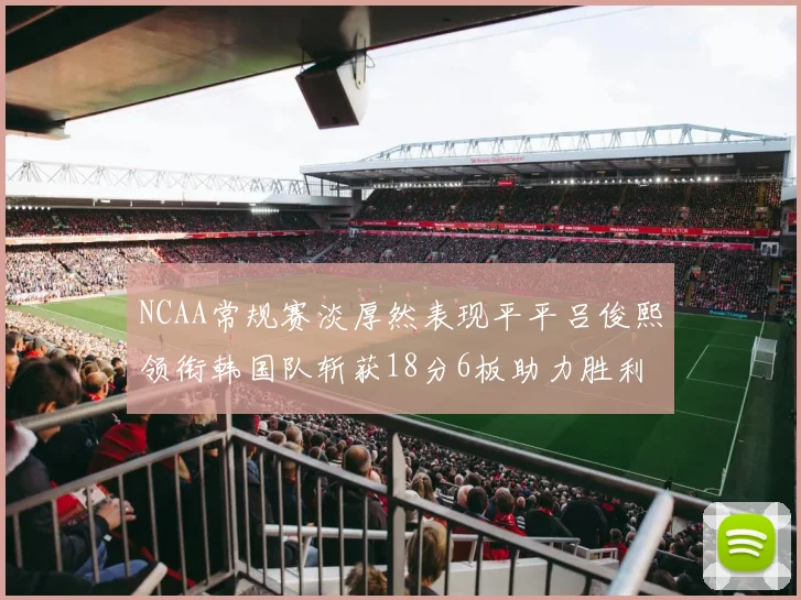 NCAA常规赛淡厚然表现平平吕俊熙领衔韩国队斩获18分6板助力胜利