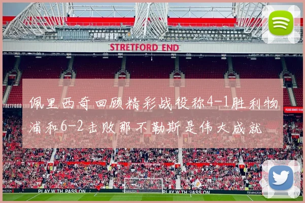 佩里西奇回顾精彩战役称4-1胜利物浦和6-2击败那不勒斯是伟大成就